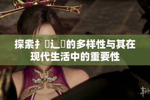 探索扌喿辶畐的多样性与其在现代生活中的重要性