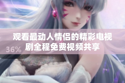 观看最动人情侣的精彩电视剧全程免费视频共享
