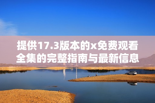 提供17.3版本的x免费观看全集的完整指南与最新信息解析