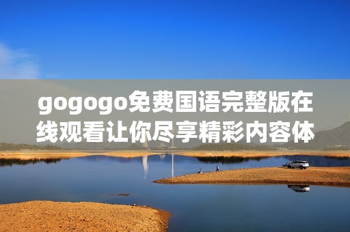 gogogo免费国语完整版在线观看让你尽享精彩内容体验