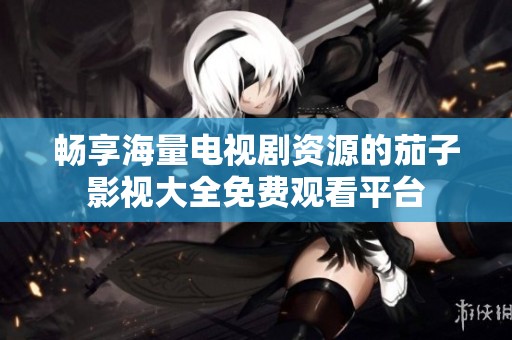 畅享海量电视剧资源的茄子影视大全免费观看平台