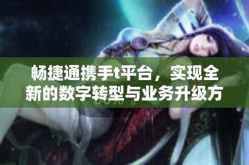 畅捷通携手t平台，实现全新的数字转型与业务升级方案