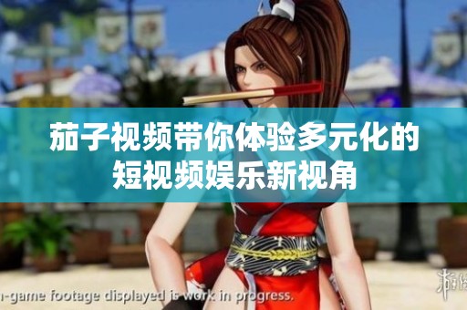 茄子视频带你体验多元化的短视频娱乐新视角