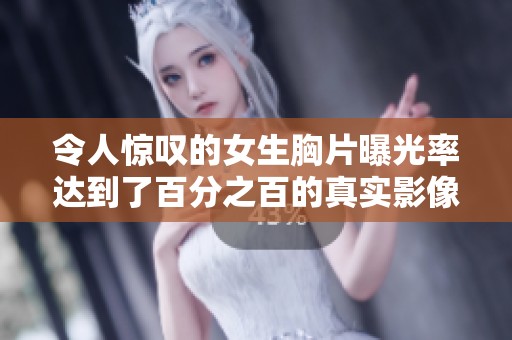 令人惊叹的女生胸片曝光率达到了百分之百的真实影像展示