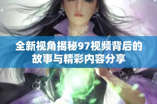 全新视角揭秘97视频背后的故事与精彩内容分享