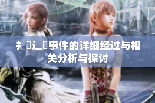 扌喿辶畐事件的详细经过与相关分析与探讨