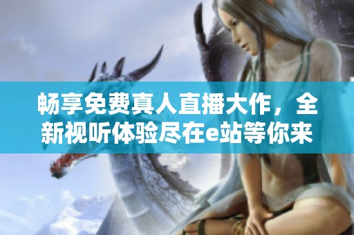 畅享免费真人直播大作，全新视听体验尽在e站等你来！