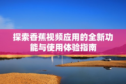 探索香蕉视频应用的全新功能与使用体验指南
