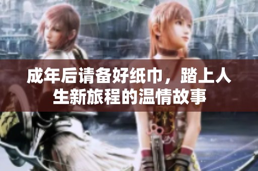 成年后请备好纸巾，踏上人生新旅程的温情故事