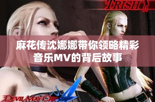 麻花传沈娜娜带你领略精彩音乐MV的背后故事