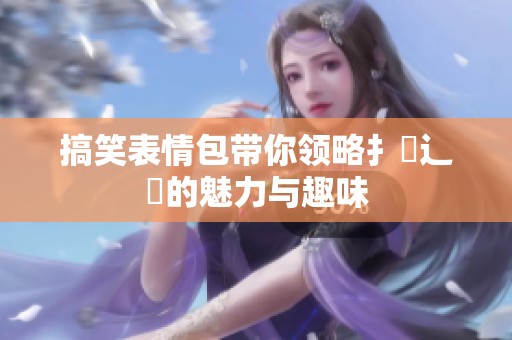 搞笑表情包带你领略扌喿辶畐的魅力与趣味