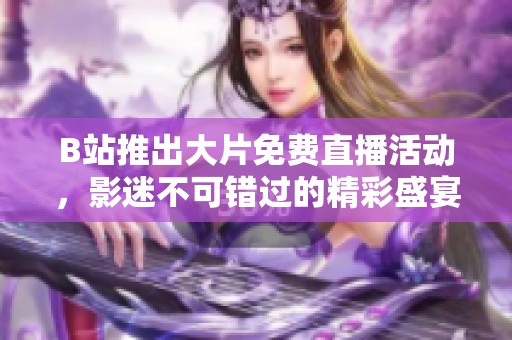 B站推出大片免费直播活动，影迷不可错过的精彩盛宴