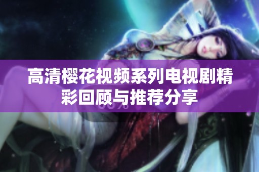 高清樱花视频系列电视剧精彩回顾与推荐分享