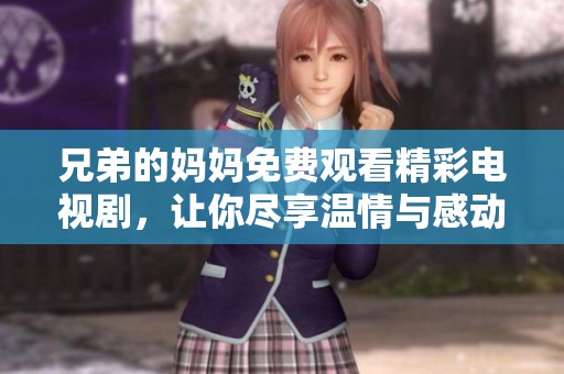兄弟的妈妈免费观看精彩电视剧，让你尽享温情与感动