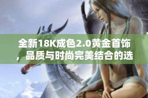 全新18K成色2.0黄金首饰，品质与时尚完美结合的选择