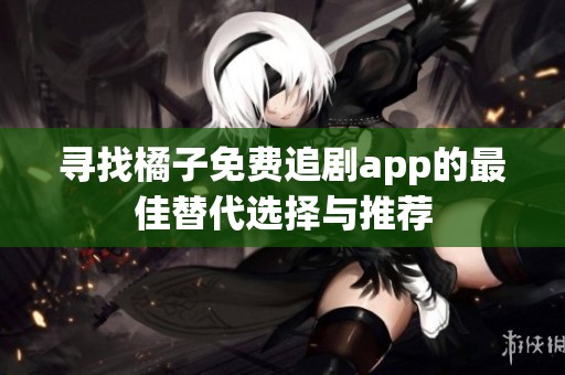 寻找橘子免费追剧app的最佳替代选择与推荐