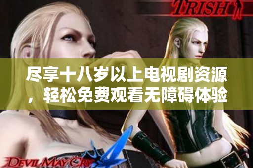 尽享十八岁以上电视剧资源，轻松免费观看无障碍体验