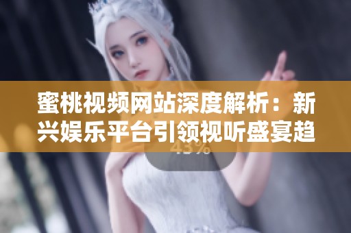 蜜桃视频网站深度解析：新兴娱乐平台引领视听盛宴趋势