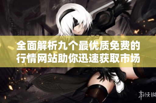 全面解析九个最优质免费的行情网站助你迅速获取市场动态
