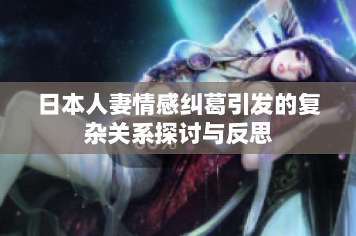 日本人妻情感纠葛引发的复杂关系探讨与反思