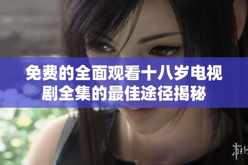 免费的全面观看十八岁电视剧全集的最佳途径揭秘