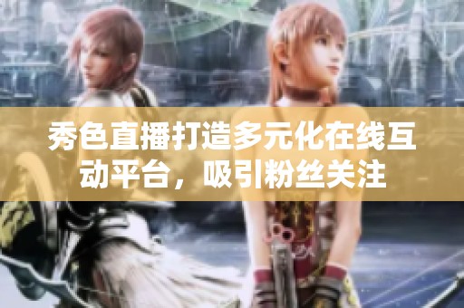 秀色直播打造多元化在线互动平台，吸引粉丝关注