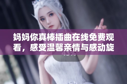 妈妈你真棒插曲在线免费观看，感受温馨亲情与感动旋律