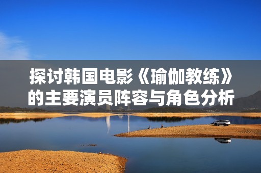 探讨韩国电影《瑜伽教练》的主要演员阵容与角色分析