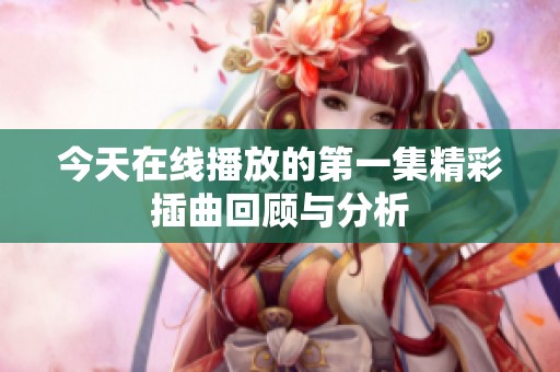今天在线播放的第一集精彩插曲回顾与分析