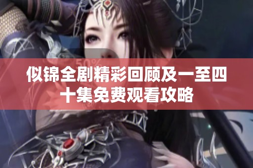 似锦全剧精彩回顾及一至四十集免费观看攻略