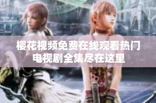 樱花视频免费在线观看热门电视剧全集尽在这里