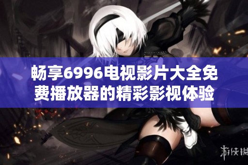 畅享6996电视影片大全免费播放器的精彩影视体验
