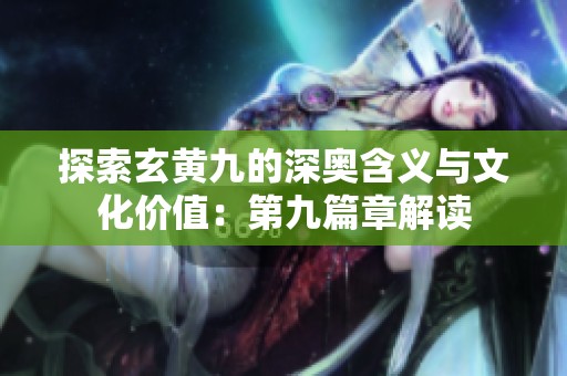 探索玄黄九的深奥含义与文化价值：第九篇章解读