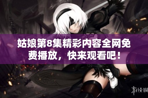 姑娘第8集精彩内容全网免费播放，快来观看吧！