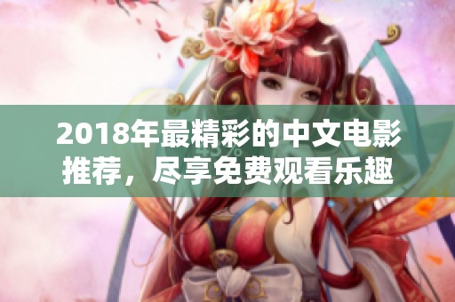 2018年最精彩的中文电影推荐，尽享免费观看乐趣