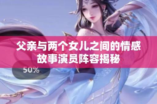 父亲与两个女儿之间的情感故事演员阵容揭秘