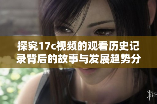 探究17c视频的观看历史记录背后的故事与发展趋势分析