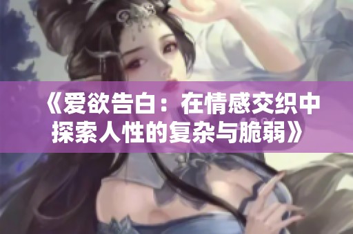 《爱欲告白：在情感交织中探索人性的复杂与脆弱》