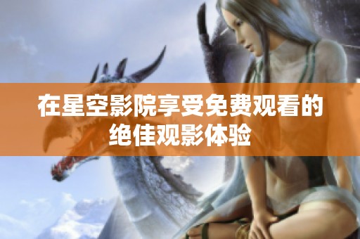 在星空影院享受免费观看的绝佳观影体验