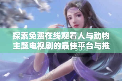探索免费在线观看人与动物主题电视剧的最佳平台与推荐软件
