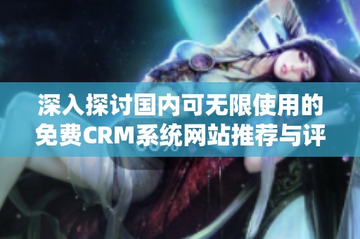 深入探讨国内可无限使用的免费CRM系统网站推荐与评测