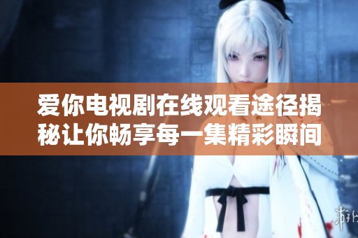 爱你电视剧在线观看途径揭秘让你畅享每一集精彩瞬间