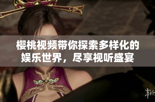 樱桃视频带你探索多样化的娱乐世界，尽享视听盛宴