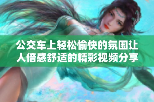 公交车上轻松愉快的氛围让人倍感舒适的精彩视频分享