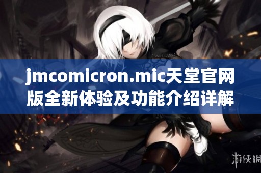jmcomicron.mic天堂官网版全新体验及功能介绍详解