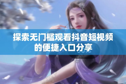 探索无门槛观看抖音短视频的便捷入口分享