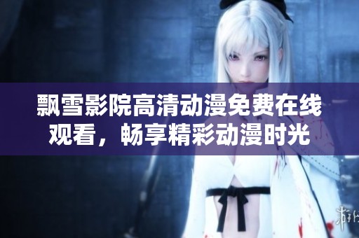 飘雪影院高清动漫免费在线观看，畅享精彩动漫时光