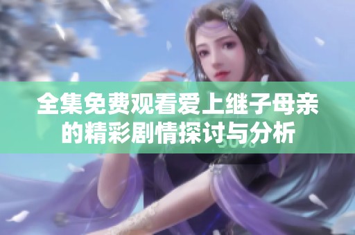 全集免费观看爱上继子母亲的精彩剧情探讨与分析
