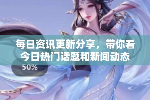 每日资讯更新分享，带你看今日热门话题和新闻动态