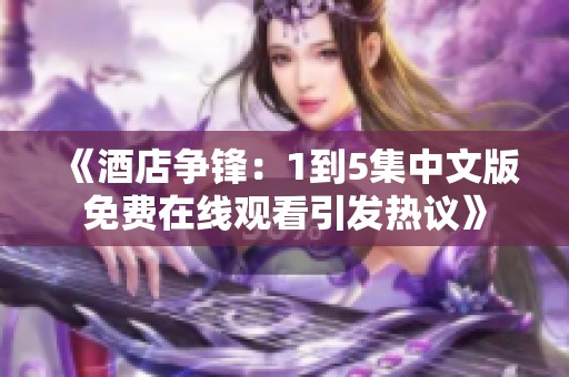 《酒店争锋：1到5集中文版免费在线观看引发热议》